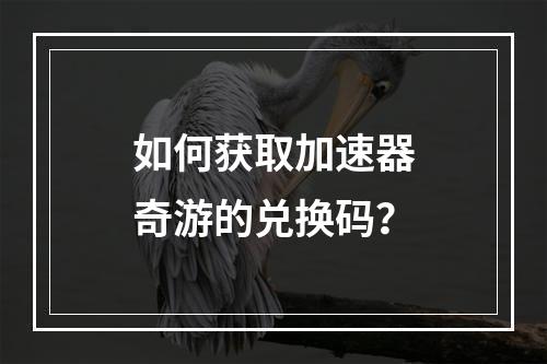 如何获取加速器奇游的兑换码?