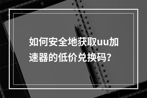 如何安全地获取uu加速器的低价兑换码?