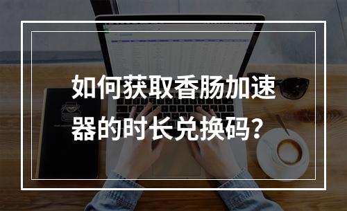 如何获取香肠加速器的时长兑换码?