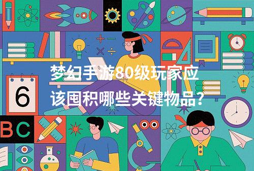梦幻手游80级玩家应该囤积哪些关键物品?