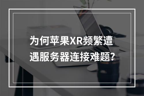 为何苹果XR频繁遭遇服务器连接难题?