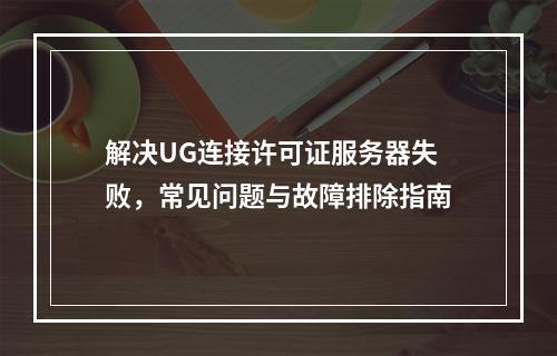 解决UG连接许可证服务器失败,常见问题与故障排除指南