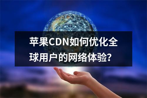 苹果CDN如何优化全球用户的网络体验?