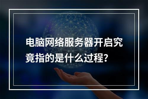电脑网络服务器开启究竟指的是什么过程?