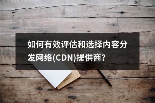如何有效评估和选择内容分发网络(CDN)提供商?