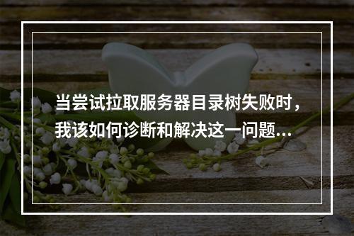 当尝试拉取服务器目录树失败时,我该如何诊断和解决这一问题?