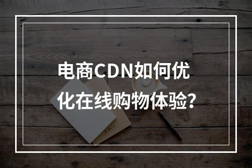 电商CDN如何优化在线购物体验?