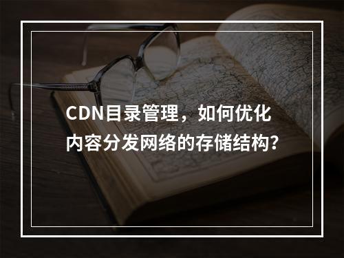 CDN目录管理,如何优化内容分发网络的存储结构?