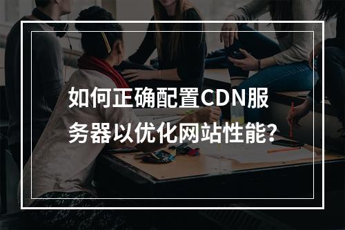 如何正确配置CDN服务器以优化网站性能?