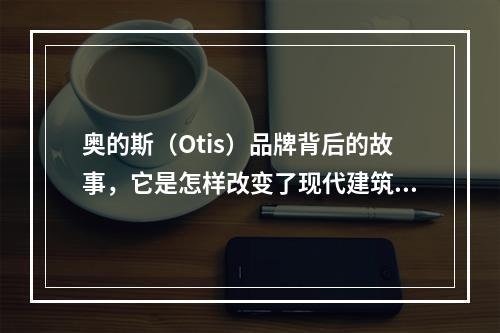 奥的斯(Otis)品牌背后的故事,它是怎样改变了现代建筑的?
