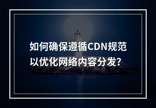 如何确保遵循CDN规范以优化网络内容分发?