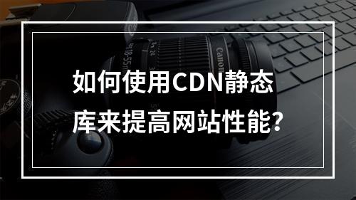 如何使用CDN静态库来提高网站性能?