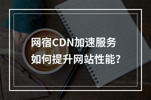 网宿CDN加速服务如何提升网站性能?