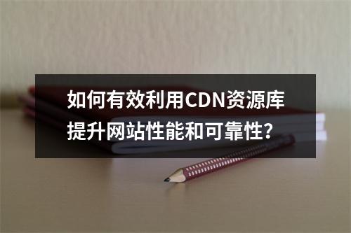 如何有效利用CDN资源库提升网站性能和可靠性?
