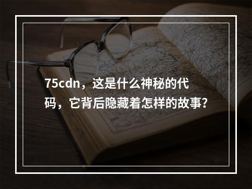 75cdn,这是什么神秘的代码,它背后隐藏着怎样的故事?