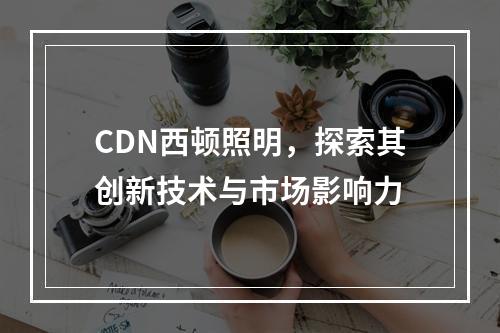 CDN西顿照明,探索其创新技术与市场影响力