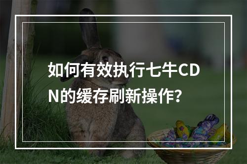 如何有效执行七牛CDN的缓存刷新操作?
