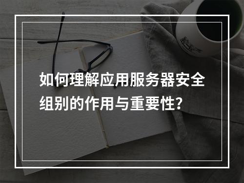 如何理解应用服务器安全组别的作用与重要性?
