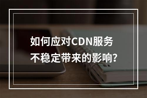 如何应对CDN服务不稳定带来的影响?