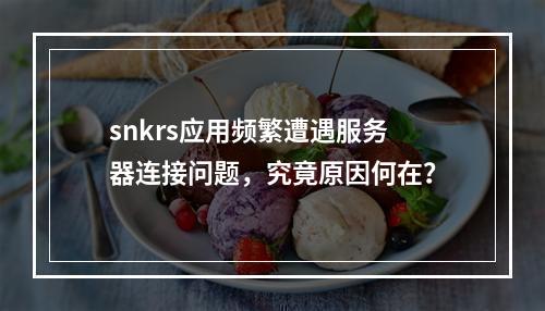 snkrs应用频繁遭遇服务器连接问题,究竟原因何在?