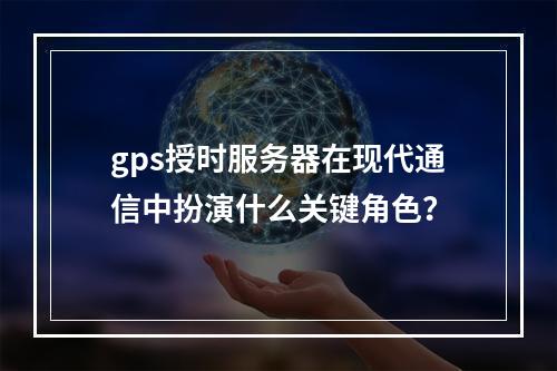 gps授时服务器在现代通信中扮演什么关键角色?