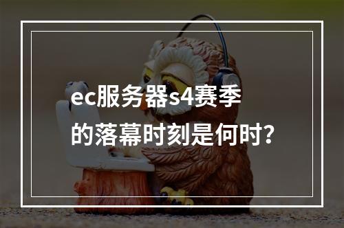 ec服务器s4赛季的落幕时刻是何时?