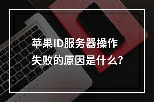 苹果ID服务器操作失败的原因是什么?