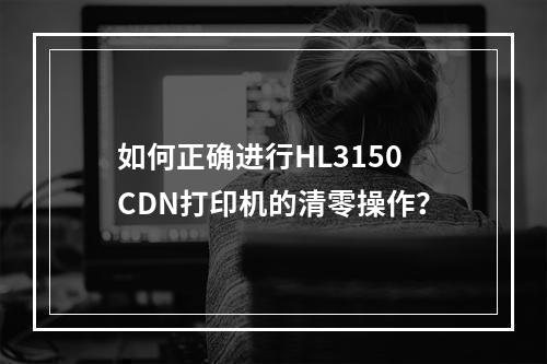 如何正确进行HL3150CDN打印机的清零操作?