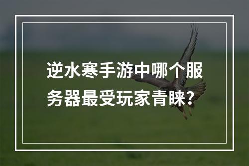 逆水寒手游中哪个服务器最受玩家青睐?