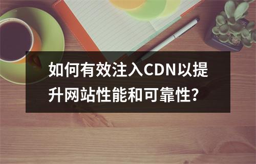 如何有效注入CDN以提升网站性能和可靠性?