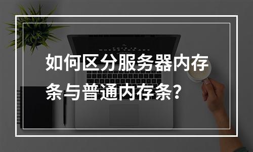 如何区分服务器内存条与普通内存条?