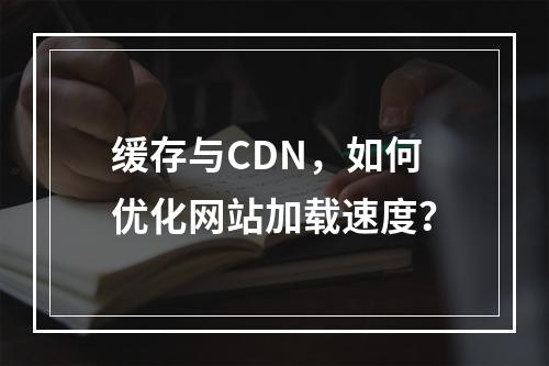 缓存与CDN,如何优化网站加载速度?