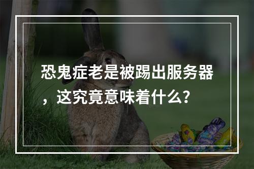 恐鬼症老是被踢出服务器,这究竟意味着什么?