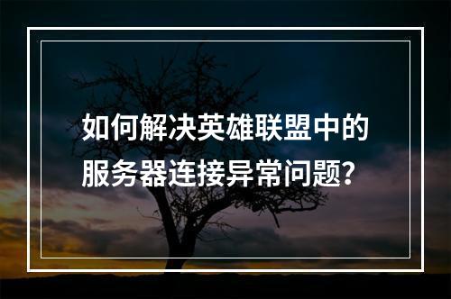 如何解决英雄联盟中的服务器连接异常问题?