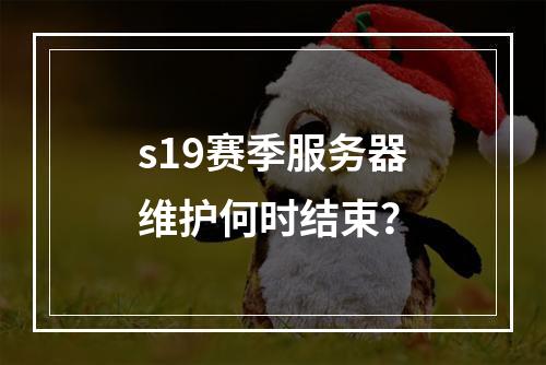 s19赛季服务器维护何时结束?