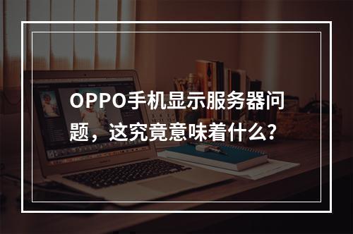 OPPO手机显示服务器问题,这究竟意味着什么?