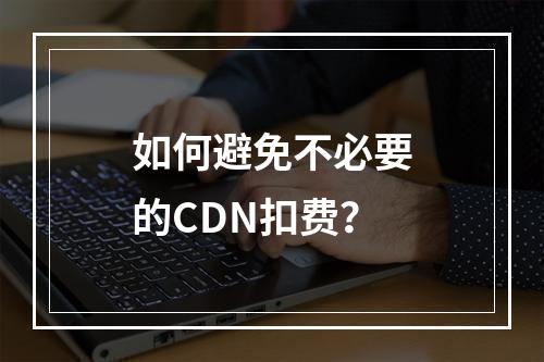 如何避免不必要的CDN扣费?