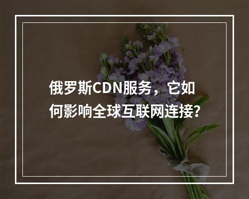 俄罗斯CDN服务,它如何影响全球互联网连接?