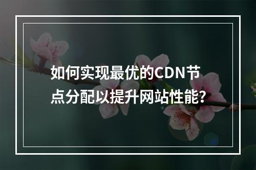 如何实现最优的CDN节点分配以提升网站性能?
