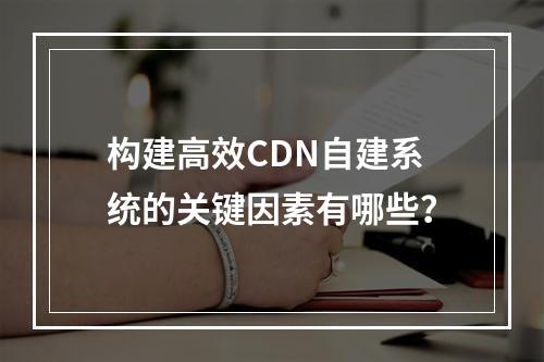 构建高效CDN自建系统的关键因素有哪些?