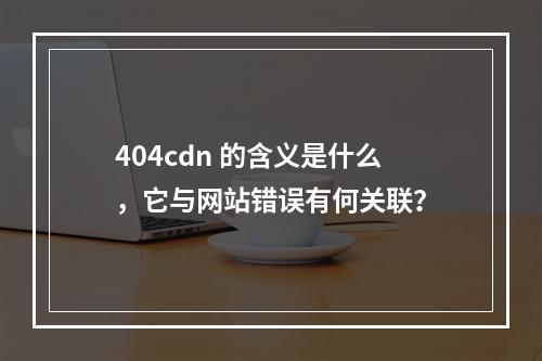 404cdn 的含义是什么,它与网站错误有何关联?