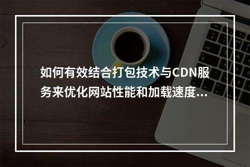 如何有效结合打包技术与CDN服务来优化网站性能和加载速度?