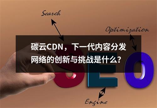 碳云CDN,下一代内容分发网络的创新与挑战是什么?