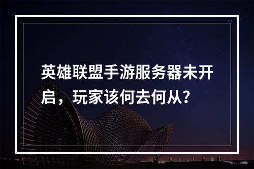 英雄联盟手游服务器未开启,玩家该何去何从?