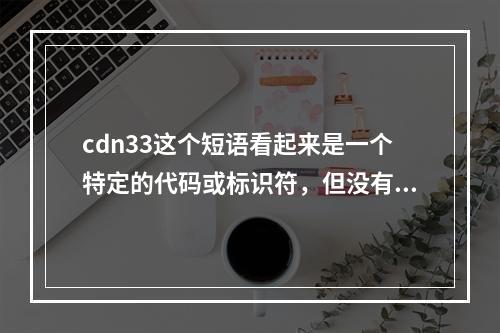 cdn33这个短语看起来是一个特定的代码或标识符,但没有提供足够的上下文来明确其意义。因此,为了生成一个原创的疑问句标题,我们需要假设它是某个特定主题的缩写或代