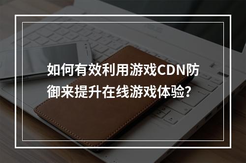 如何有效利用游戏CDN防御来提升在线游戏体验?