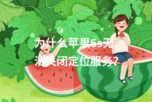 为什么苹果6s无法关闭定位服务?