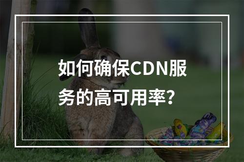 如何确保CDN服务的高可用率?