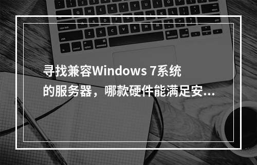 寻找兼容Windows 7系统的服务器,哪款硬件能满足安装需求?