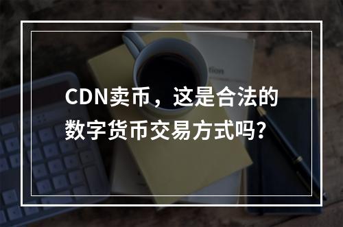 CDN卖币,这是合法的数字货币交易方式吗?